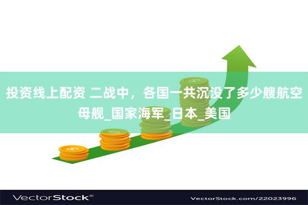投资线上配资 二战中，各国一共沉没了多少艘航空母舰_国家海军_日本_美国