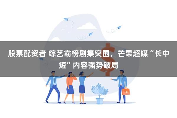 股票配资者 综艺霸榜剧集突围，芒果超媒“长中短”内容强势破局