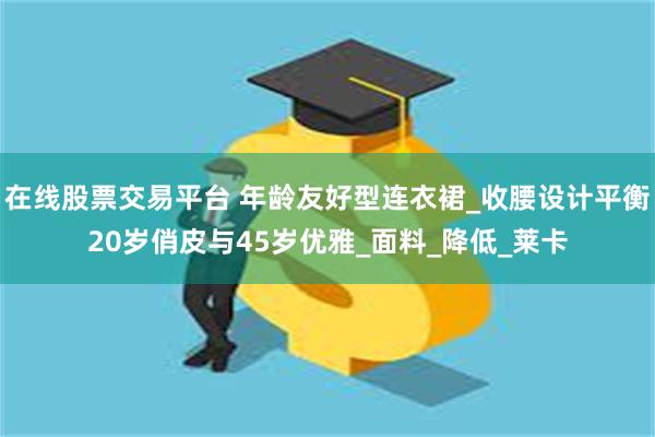 在线股票交易平台 年龄友好型连衣裙_收腰设计平衡20岁俏皮与45岁优雅_面料_降低_莱卡