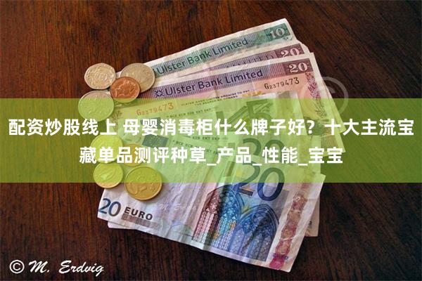 配资炒股线上 母婴消毒柜什么牌子好？十大主流宝藏单品测评种草_产品_性能_宝宝