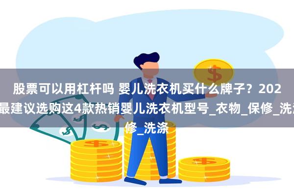 股票可以用杠杆吗 婴儿洗衣机买什么牌子？2025最建议选购这4款热销婴儿洗衣机型号_衣物_保修_洗涤