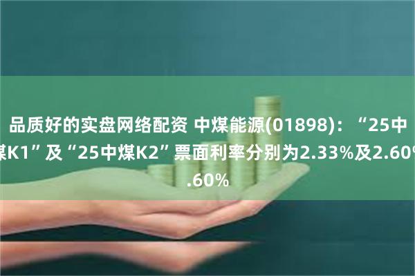 品质好的实盘网络配资 中煤能源(01898)：“25中煤K1”及“25中煤K2”票面利率分别为2.33%及2.60%