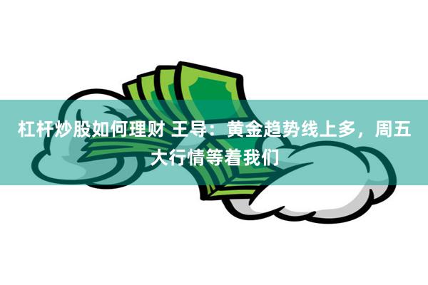 杠杆炒股如何理财 王导：黄金趋势线上多，周五大行情等着我们