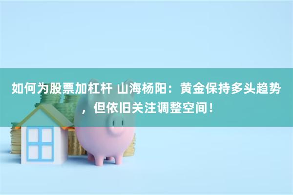 如何为股票加杠杆 山海杨阳：黄金保持多头趋势，但依旧关注调整空间！