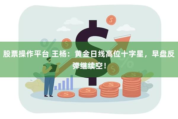 股票操作平台 王杨：黄金日线高位十字星，早盘反弹继续空！