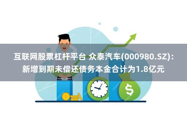 互联网股票杠杆平台 众泰汽车(000980.SZ)：新增到期未偿还债务本金合计为1.8亿元