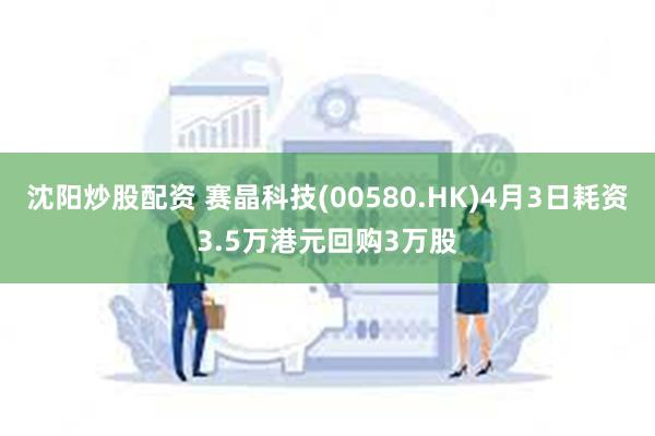 沈阳炒股配资 赛晶科技(00580.HK)4月3日耗资3.5万港元回购3万股