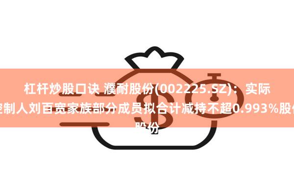 杠杆炒股口诀 濮耐股份(002225.SZ)：实际控制人刘百宽家族部分成员拟合计减持不超0.993%股份