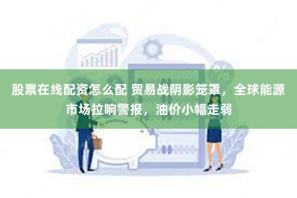股票在线配资怎么配 贸易战阴影笼罩，全球能源市场拉响警报，油价小幅走弱