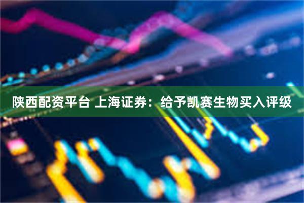 陕西配资平台 上海证券：给予凯赛生物买入评级