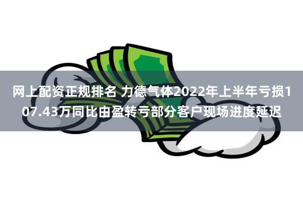 网上配资正规排名 力德气体2022年上半年亏损107.43万同比由盈转亏部分客户现场进度延迟