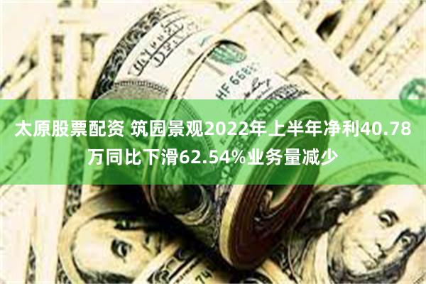 太原股票配资 筑园景观2022年上半年净利40.78万同比下滑62.54%业务量减少