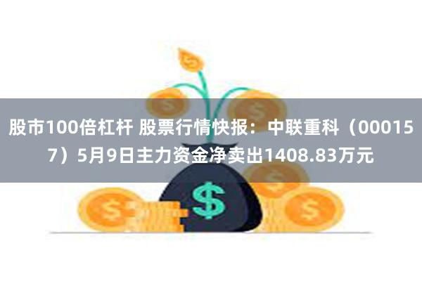 股市100倍杠杆 股票行情快报：中联重科（000157）5月9日主力资金净卖出1408.83万元