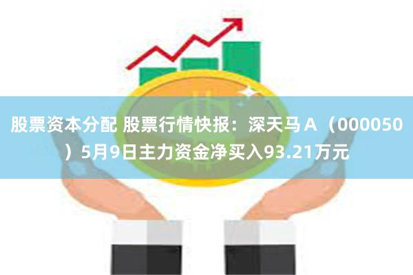 股票资本分配 股票行情快报：深天马Ａ（000050）5月9日主力资金净买入93.21万元