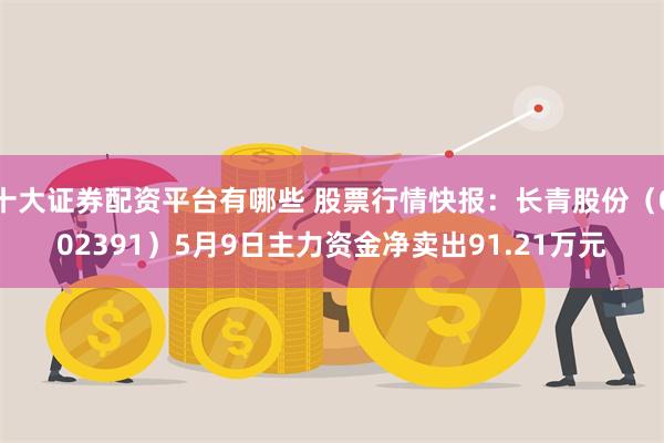 十大证券配资平台有哪些 股票行情快报：长青股份（002391）5月9日主力资金净卖出91.21万元