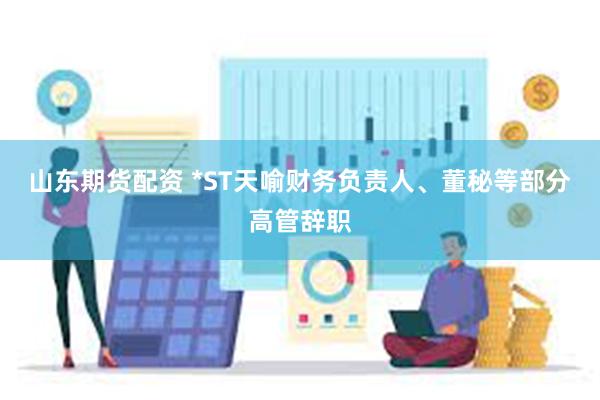 山东期货配资 *ST天喻财务负责人、董秘等部分高管辞职