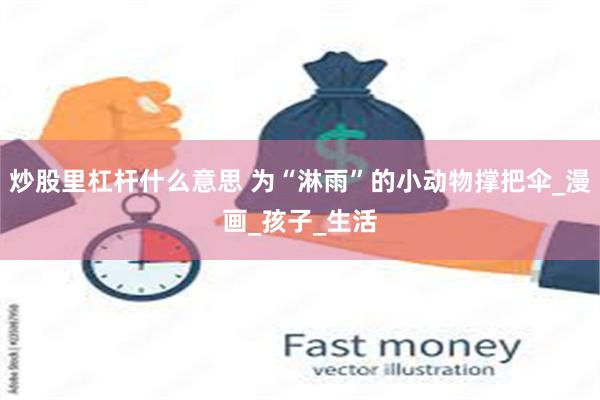 炒股里杠杆什么意思 为“淋雨”的小动物撑把伞_漫画_孩子_生活