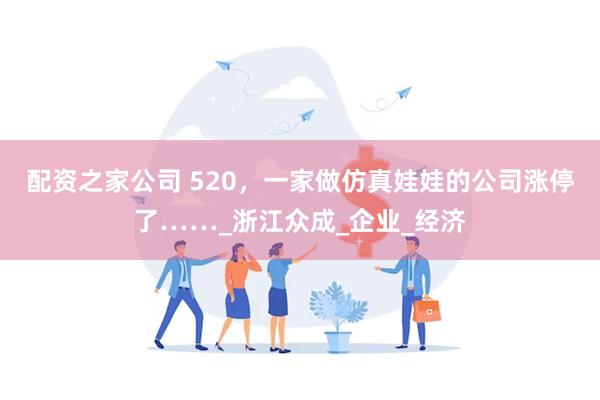 配资之家公司 520，一家做仿真娃娃的公司涨停了……_浙江众成_企业_经济