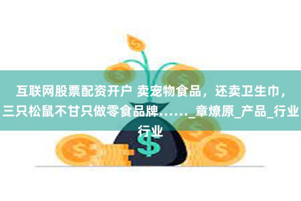 互联网股票配资开户 卖宠物食品，还卖卫生巾，三只松鼠不甘只做零食品牌……_章燎原_产品_行业