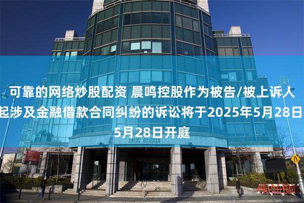 可靠的网络炒股配资 晨鸣控股作为被告/被上诉人的1起涉及金融借款合同纠纷的诉讼将于2025年5月28日开庭