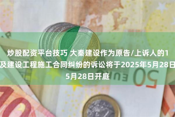 炒股配资平台技巧 大秦建设作为原告/上诉人的1起涉及建设工程施工合同纠纷的诉讼将于2025年5月28日开庭