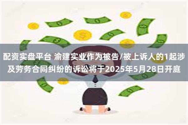 配资实盘平台 渝建实业作为被告/被上诉人的1起涉及劳务合同纠纷的诉讼将于2025年5月28日开庭