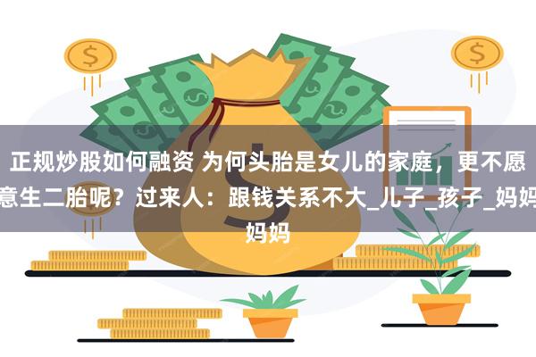 正规炒股如何融资 为何头胎是女儿的家庭，更不愿意生二胎呢？过来人：跟钱关系不大_儿子_孩子_妈妈