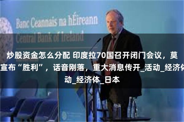 炒股资金怎么分配 印度拉70国召开闭门会议，莫迪当众宣布“胜利”，话音刚落，重大消息传开_活动_经济体_日本