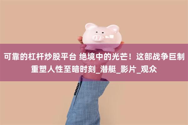 可靠的杠杆炒股平台 绝境中的光芒！这部战争巨制重塑人性至暗时刻_潜艇_影片_观众