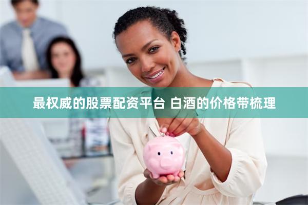 最权威的股票配资平台 白酒的价格带梳理