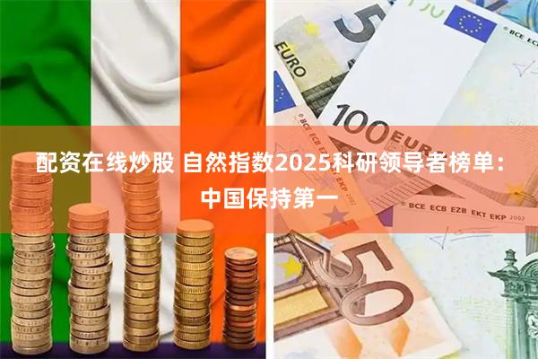 配资在线炒股 自然指数2025科研领导者榜单：中国保持第一