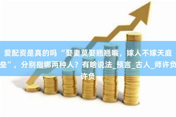爱配资是真的吗 “娶妻莫娶翘翘嘴，嫁人不嫁天庭垒”，分别指哪两种人？有啥说法_预言_古人_师许负