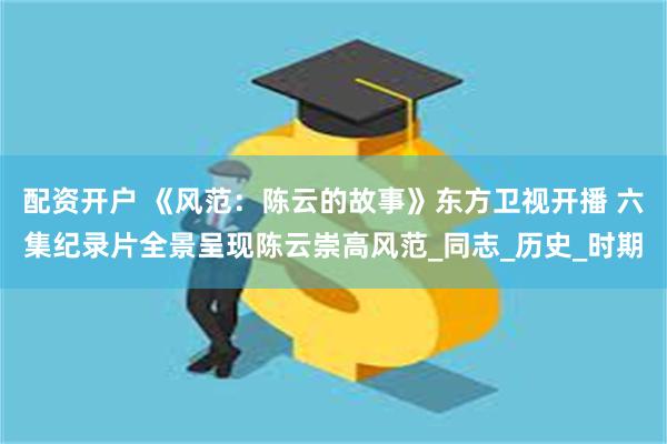 配资开户 《风范：陈云的故事》东方卫视开播 六集纪录片全景呈现陈云崇高风范_同志_历史_时期