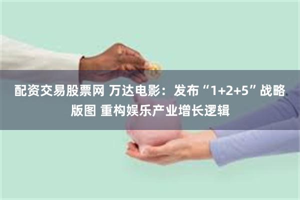 配资交易股票网 万达电影：发布“1+2+5”战略版图 重构娱乐产业增长逻辑