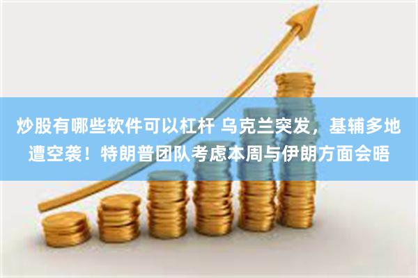 炒股有哪些软件可以杠杆 乌克兰突发，基辅多地遭空袭！特朗普团队考虑本周与伊朗方面会晤