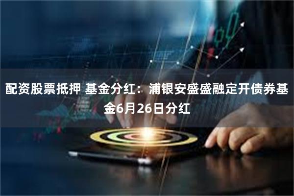 配资股票抵押 基金分红：浦银安盛盛融定开债券基金6月26日分红