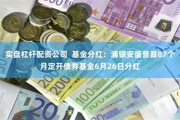 实盘杠杆配资公司  基金分红：浦银安盛普嘉87个月定开债券基金6月26日分红