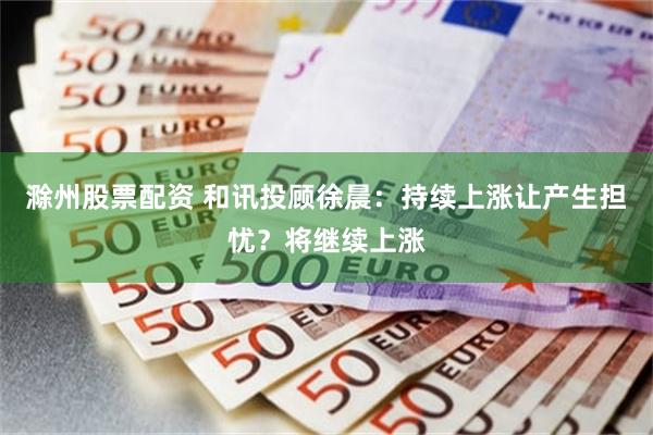 滁州股票配资 和讯投顾徐晨：持续上涨让产生担忧？将继续上涨