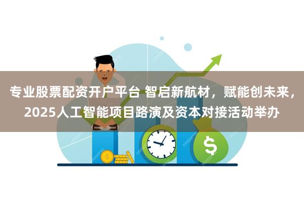 专业股票配资开户平台 智启新航材，赋能创未来，2025人工智