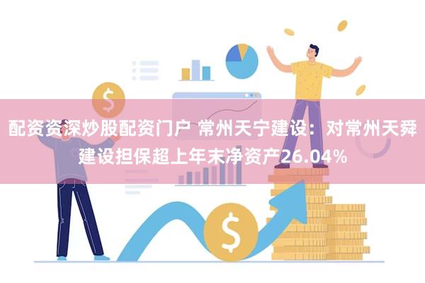 配资资深炒股配资门户 常州天宁建设：对常州天舜建设担保超上年