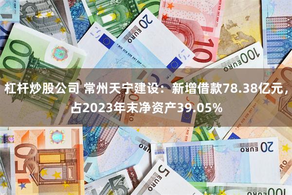 杠杆炒股公司 常州天宁建设：新增借款78.38亿元，占202