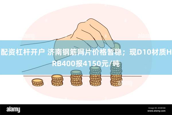 配资杠杆开户 济南钢筋网片价格暂稳；现D10材质HRB400报4150元/吨