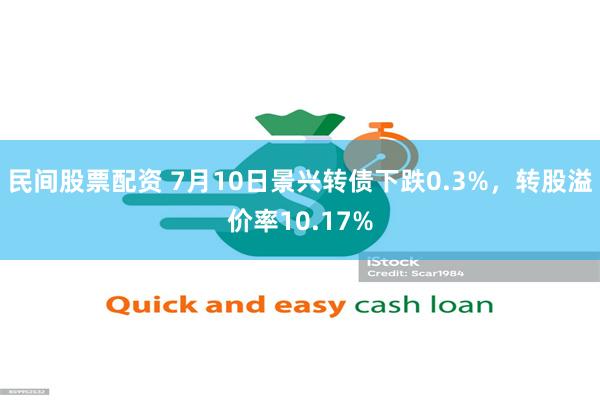 民间股票配资 7月10日景兴转债下跌0.3%，转股溢价率10.17%
