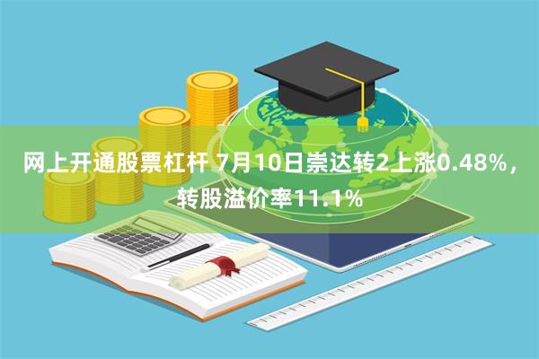 网上开通股票杠杆 7月10日崇达转2上涨0.48%，转股溢价率11.1%
