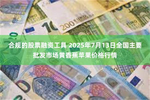 合规的股票融资工具 2025年7月13日全国主要批发市场黄香蕉苹果价格行情