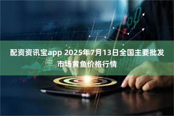 配资资讯宝app 2025年7月13日全国主要批发市场黄鱼价格行情