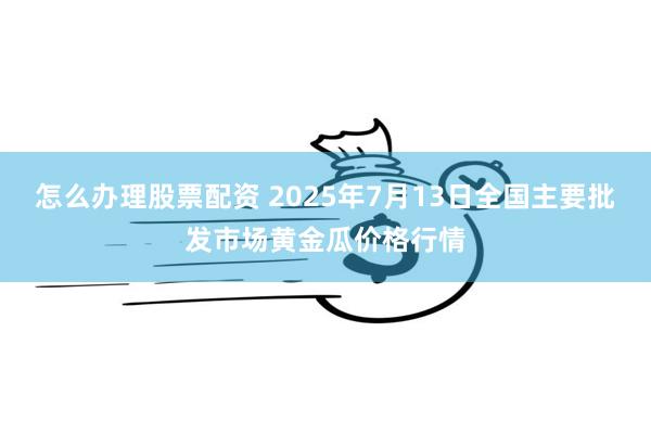 怎么办理股票配资 2025年7月13日全国主要批发市场黄金瓜价格行情