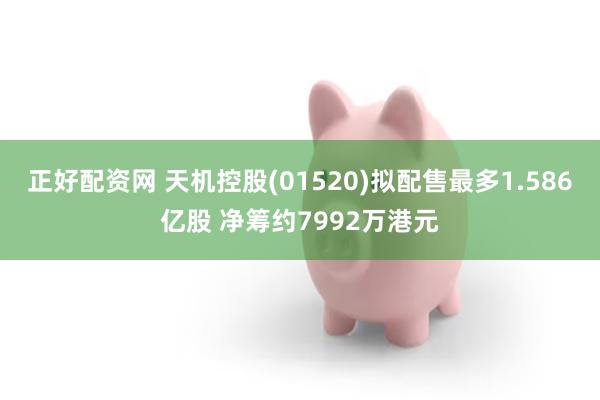 正好配资网 天机控股(01520)拟配售最多1.586亿股 净筹约7992万港元
