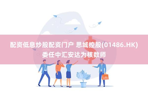 配资低息炒股配资门户 思城控股(01486.HK)委任中汇安达为核数师
