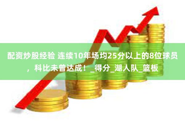 配资炒股经验 连续10年场均25分以上的8位球员，科比未曾达成！_得分_湖人队_篮板